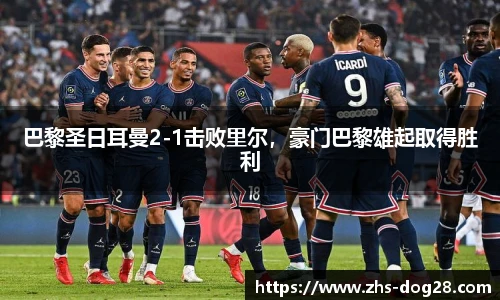 巴黎圣日耳曼2-1击败里尔，豪门巴黎雄起取得胜利