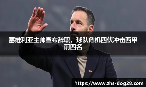 塞维利亚主帅宣布辞职，球队危机四伏冲击西甲前四名