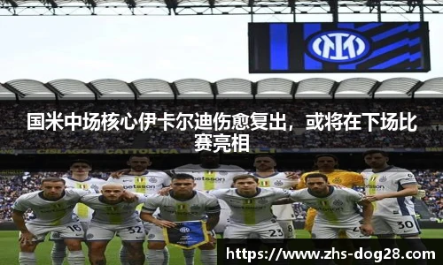 国米中场核心伊卡尔迪伤愈复出，或将在下场比赛亮相
