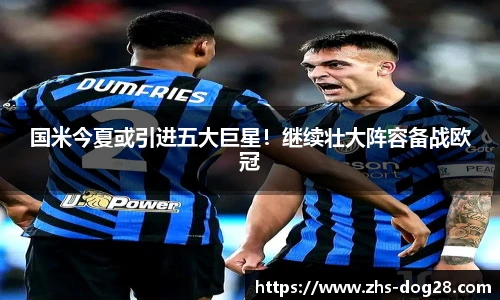 国米今夏或引进五大巨星！继续壮大阵容备战欧冠