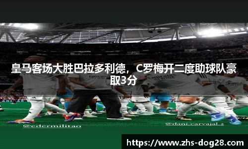 皇马客场大胜巴拉多利德，C罗梅开二度助球队豪取3分