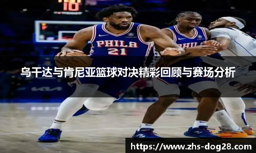 乌干达与肯尼亚篮球对决精彩回顾与赛场分析