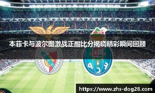 本菲卡与波尔图激战正酣比分揭晓精彩瞬间回顾
