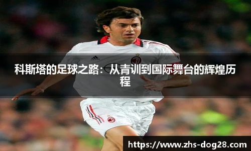 科斯塔的足球之路：从青训到国际舞台的辉煌历程