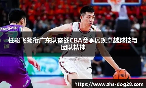任骏飞领衔广东队奋战CBA赛季展现卓越球技与团队精神