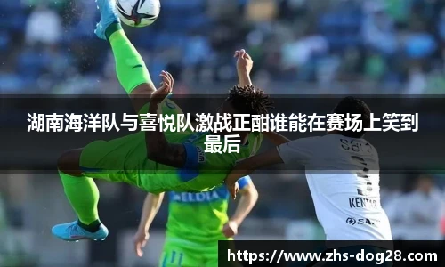 湖南海洋队与喜悦队激战正酣谁能在赛场上笑到最后