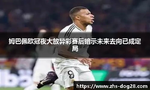 姆巴佩欧冠夜大放异彩赛后暗示未来去向已成定局