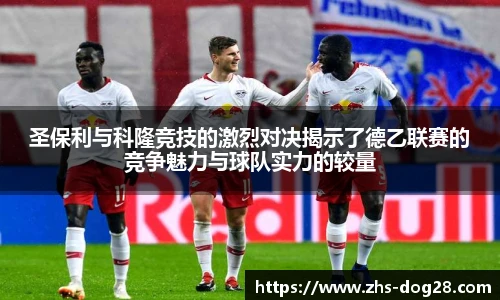 圣保利与科隆竞技的激烈对决揭示了德乙联赛的竞争魅力与球队实力的较量