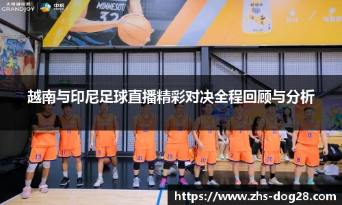 越南与印尼足球直播精彩对决全程回顾与分析